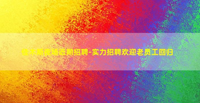 佳木斯夜场近期招聘-实力招聘欢迎老员工回归