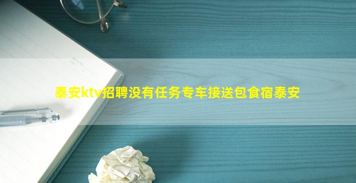 泰安ktv招聘没有任务专车接送包食宿泰安